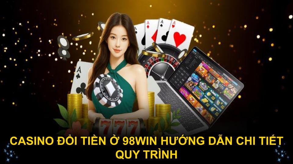 Casino đổi tiền ở 98WIN hướng dẫn chi tiết quy trình